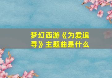 梦幻西游《为爱追寻》主题曲是什么