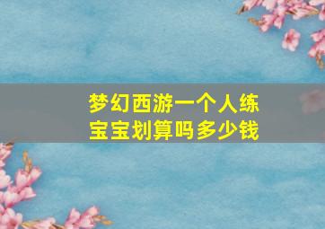 梦幻西游一个人练宝宝划算吗多少钱