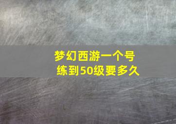 梦幻西游一个号练到50级要多久