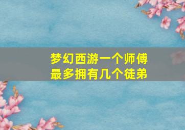 梦幻西游一个师傅最多拥有几个徒弟