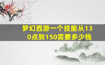 梦幻西游一个技能从130点到150需要多少钱