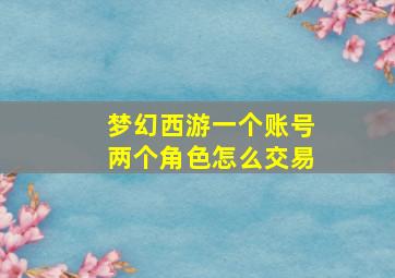 梦幻西游一个账号两个角色怎么交易