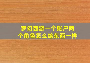 梦幻西游一个账户两个角色怎么给东西一样