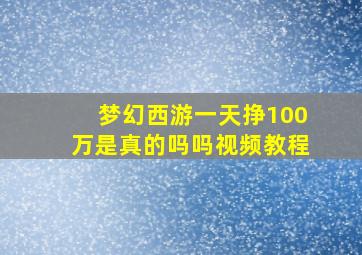 梦幻西游一天挣100万是真的吗吗视频教程