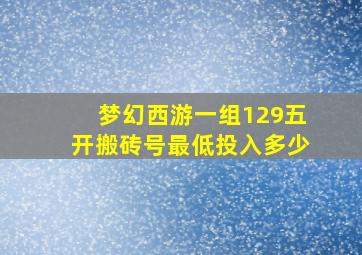 梦幻西游一组129五开搬砖号最低投入多少