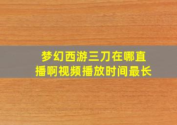 梦幻西游三刀在哪直播啊视频播放时间最长