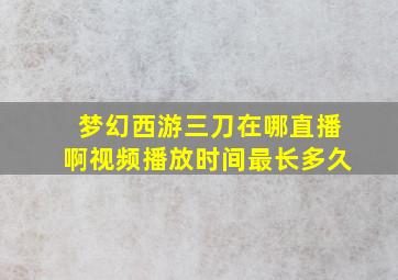 梦幻西游三刀在哪直播啊视频播放时间最长多久