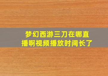 梦幻西游三刀在哪直播啊视频播放时间长了