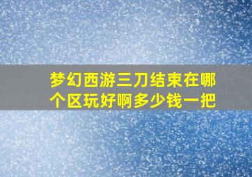 梦幻西游三刀结束在哪个区玩好啊多少钱一把