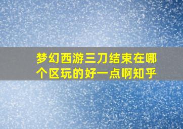 梦幻西游三刀结束在哪个区玩的好一点啊知乎