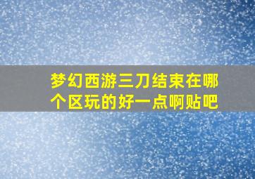 梦幻西游三刀结束在哪个区玩的好一点啊贴吧