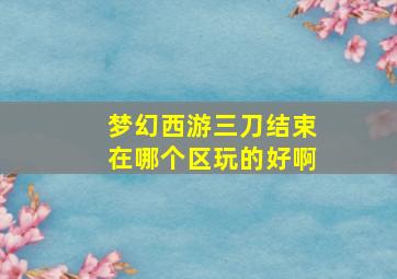 梦幻西游三刀结束在哪个区玩的好啊