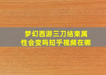 梦幻西游三刀结束属性会变吗知乎视频在哪