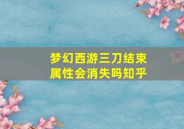 梦幻西游三刀结束属性会消失吗知乎