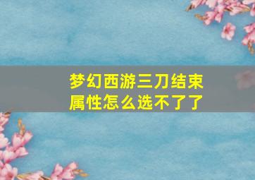 梦幻西游三刀结束属性怎么选不了了