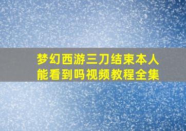 梦幻西游三刀结束本人能看到吗视频教程全集