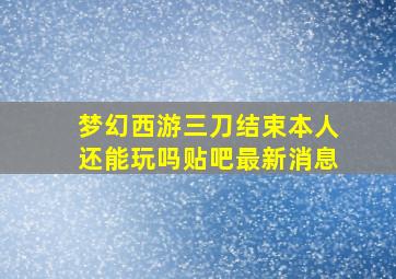 梦幻西游三刀结束本人还能玩吗贴吧最新消息