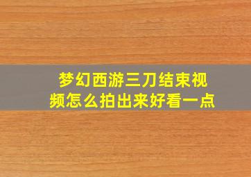 梦幻西游三刀结束视频怎么拍出来好看一点