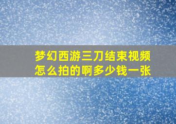 梦幻西游三刀结束视频怎么拍的啊多少钱一张