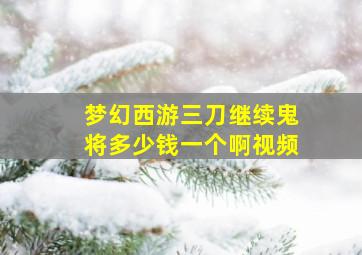 梦幻西游三刀继续鬼将多少钱一个啊视频