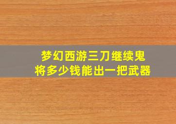 梦幻西游三刀继续鬼将多少钱能出一把武器