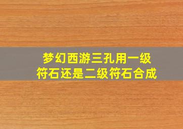 梦幻西游三孔用一级符石还是二级符石合成