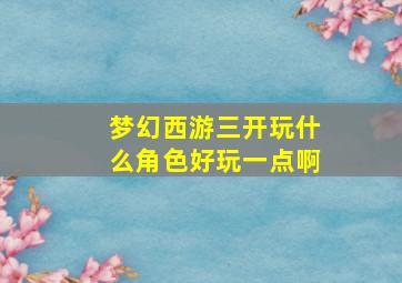 梦幻西游三开玩什么角色好玩一点啊