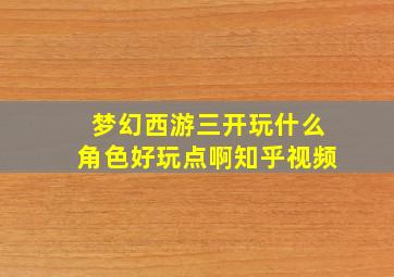 梦幻西游三开玩什么角色好玩点啊知乎视频