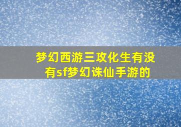 梦幻西游三攻化生有没有sf梦幻诛仙手游的