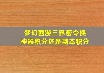 梦幻西游三界密令换神器积分还是副本积分