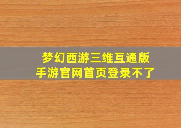 梦幻西游三维互通版手游官网首页登录不了