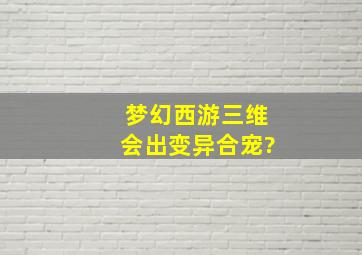 梦幻西游三维会出变异合宠?