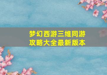 梦幻西游三维同游攻略大全最新版本