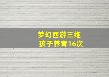 梦幻西游三维孩子养育16次