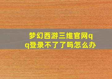 梦幻西游三维官网qq登录不了了吗怎么办