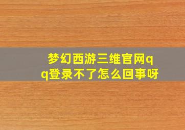 梦幻西游三维官网qq登录不了怎么回事呀