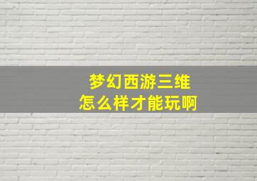 梦幻西游三维怎么样才能玩啊