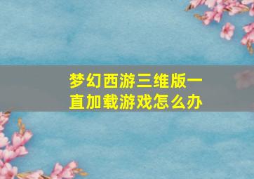 梦幻西游三维版一直加载游戏怎么办