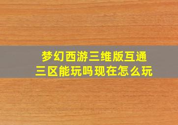 梦幻西游三维版互通三区能玩吗现在怎么玩