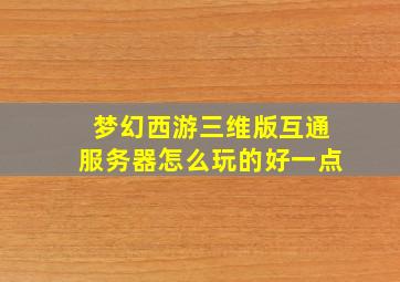 梦幻西游三维版互通服务器怎么玩的好一点