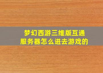 梦幻西游三维版互通服务器怎么进去游戏的