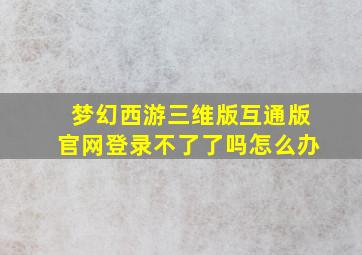 梦幻西游三维版互通版官网登录不了了吗怎么办