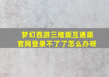 梦幻西游三维版互通版官网登录不了了怎么办呀