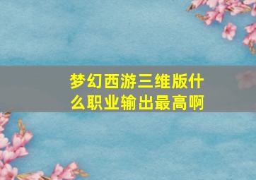 梦幻西游三维版什么职业输出最高啊