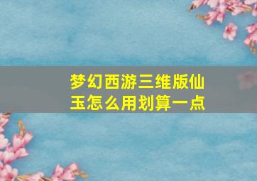 梦幻西游三维版仙玉怎么用划算一点