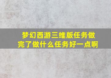 梦幻西游三维版任务做完了做什么任务好一点啊