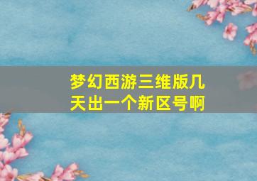 梦幻西游三维版几天出一个新区号啊