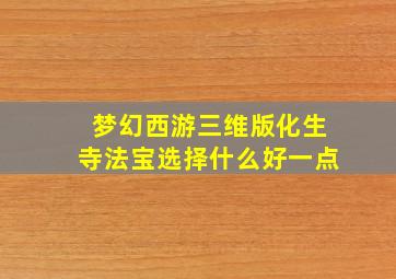 梦幻西游三维版化生寺法宝选择什么好一点