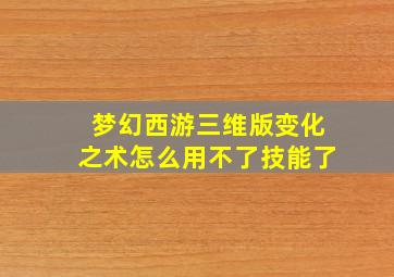 梦幻西游三维版变化之术怎么用不了技能了