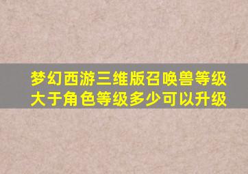 梦幻西游三维版召唤兽等级大于角色等级多少可以升级